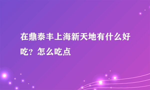 在鼎泰丰上海新天地有什么好吃？怎么吃点