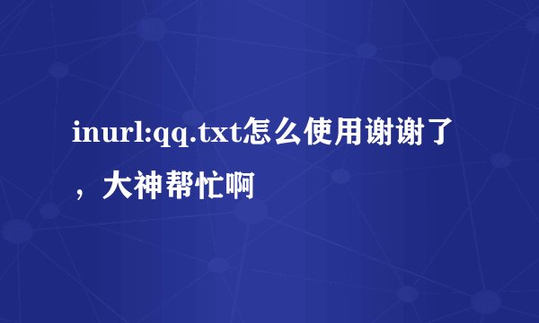 inurl:qq.txt怎么使用谢谢了，大神帮忙啊