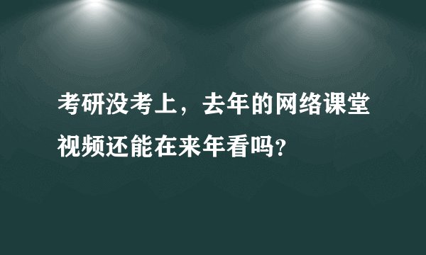 考研没考上，去年的网络课堂视频还能在来年看吗？
