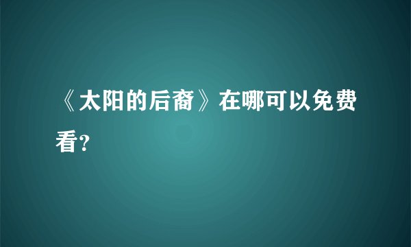 《太阳的后裔》在哪可以免费看？
