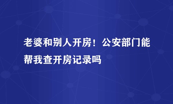 老婆和别人开房！公安部门能帮我查开房记录吗
