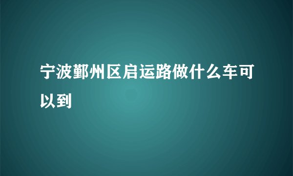 宁波鄞州区启运路做什么车可以到
