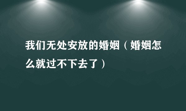 我们无处安放的婚姻（婚姻怎么就过不下去了）