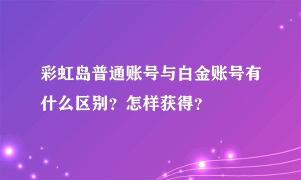 彩虹岛普通账号与白金账号有什么区别?怎样获得?