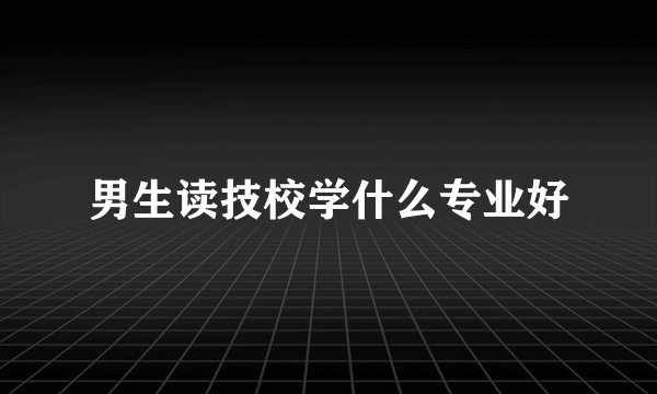 男生读技校学什么专业好