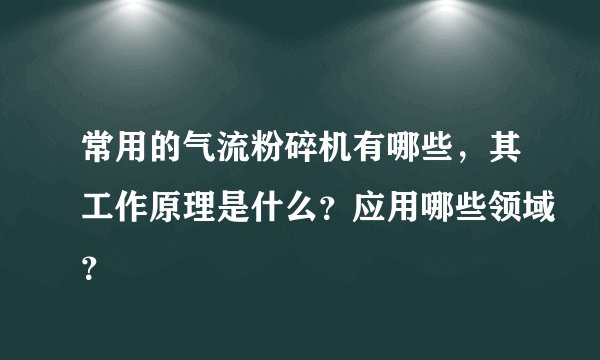 常用的气流粉碎机有哪些，其工作原理是什么？应用哪些领域？