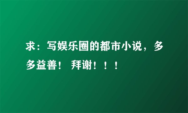 求：写娱乐圈的都市小说，多多益善！ 拜谢！！！