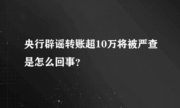 央行辟谣转账超10万将被严查是怎么回事?