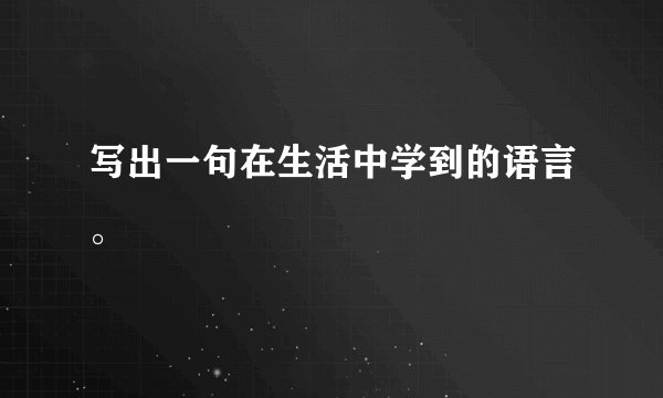 写出一句在生活中学到的语言。