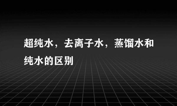 超纯水，去离子水，蒸馏水和纯水的区别