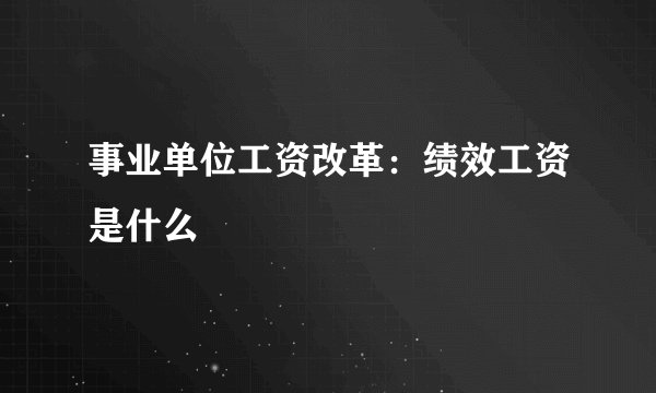 事业单位工资改革：绩效工资是什么