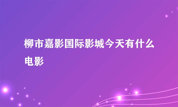 柳市嘉影国际影城今天有什么电影