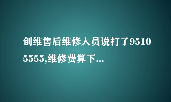 创维售后维修人员说打了95105555,维修费算下来就钱就要多些,这是真