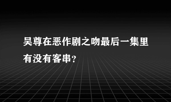 吴尊在恶作剧之吻最后一集里有没有客串?