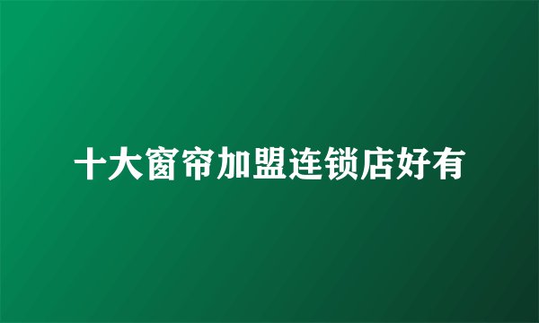 十大窗帘加盟连锁店好有
