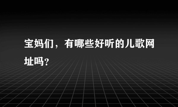 宝妈们，有哪些好听的儿歌网址吗？