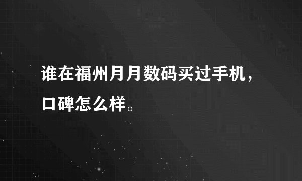 谁在福州月月数码买过手机，口碑怎么样。