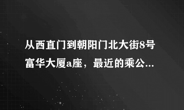 从西直门到朝阳门北大街8号富华大厦a座，最近的乘公交车路线？