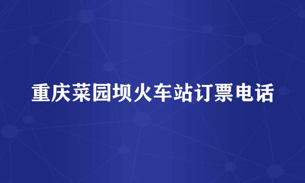 重庆菜园坝火车站订票电话