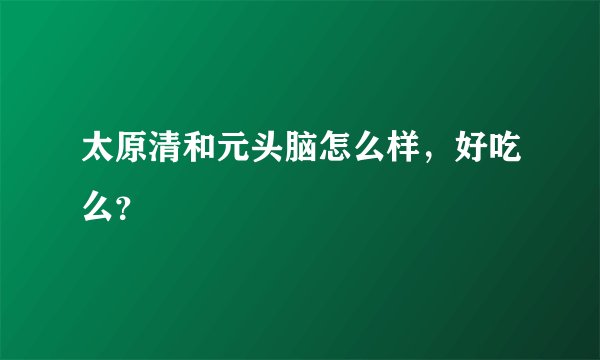 太原清和元头脑怎么样，好吃么？