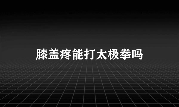膝盖疼能打太极拳吗