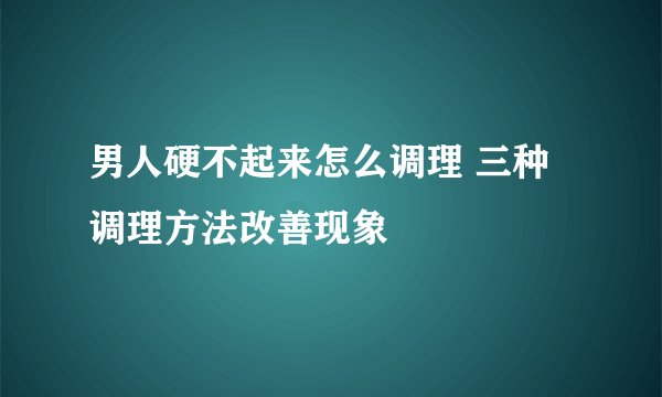 男人硬不起来怎么调理 三种调理方法改善现象