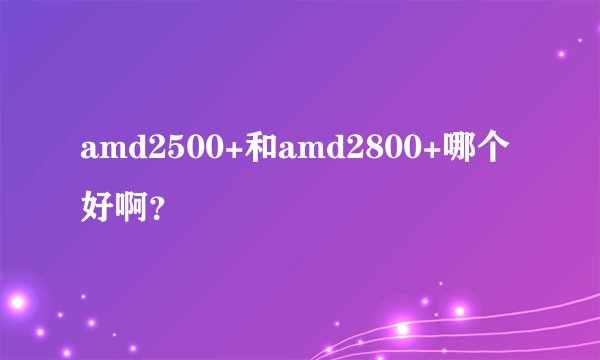 amd2500+和amd2800+哪个好啊？