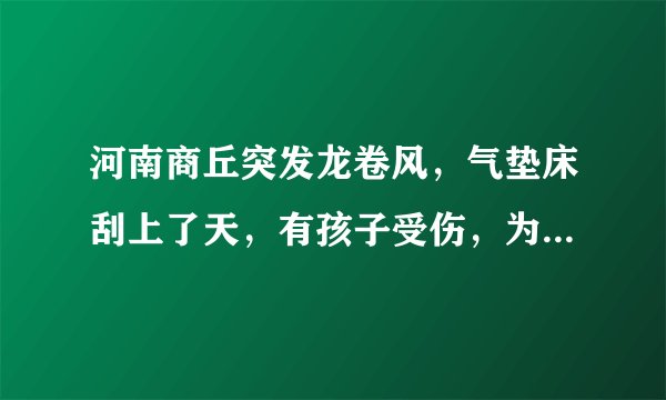 河南商丘突发龙卷风,气垫床刮上了天,有孩子受伤,为什么会出现这种事情?