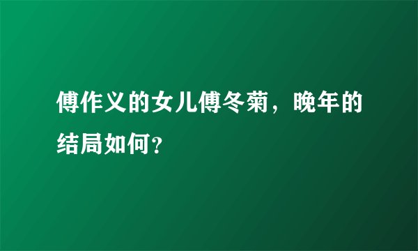 傅作义的女儿傅冬菊,晚年的结局如何?