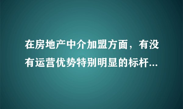 在房地产中介加盟方面，有没有运营优势特别明显的标杆式企业？
