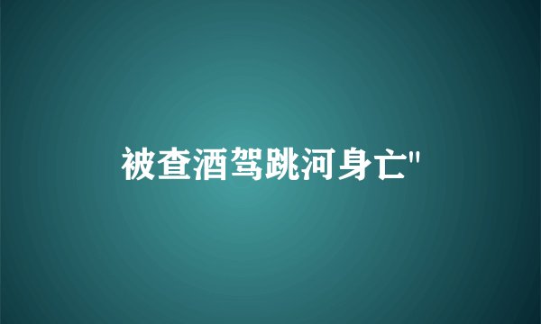 被查酒驾跳河身亡