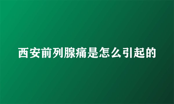 西安前列腺痛是怎么引起的