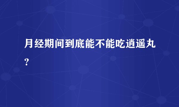 月经期间到底能不能吃逍遥丸？