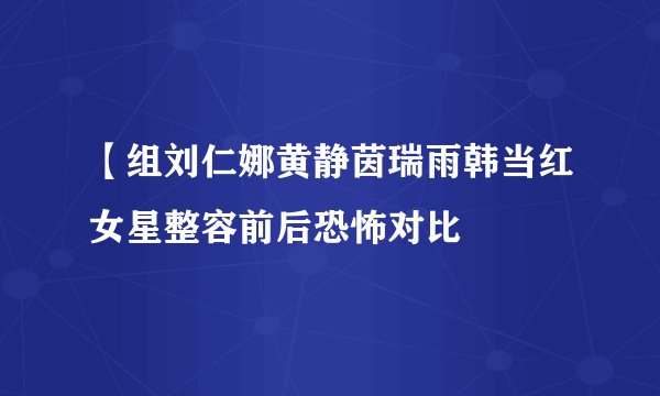 【组刘仁娜黄静茵瑞雨韩当红女星整容前后恐怖对比