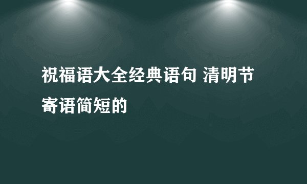 祝福语大全经典语句 清明节寄语简短的