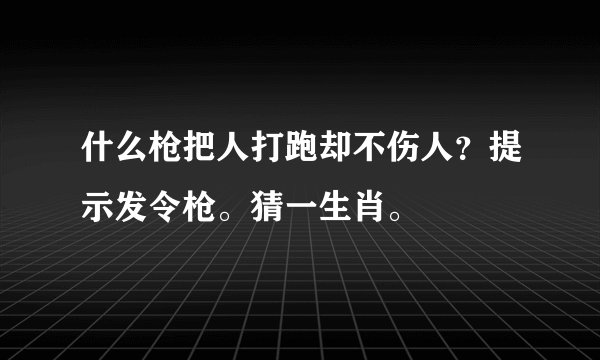 什么枪把人打跑却不伤人？提示发令枪。猜一生肖。