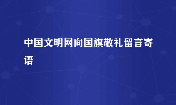 中国文明网向国旗敬礼留言寄语