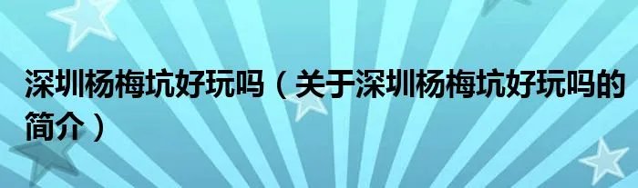 深圳杨梅坑好玩吗（关于深圳杨梅坑好玩吗的简介）