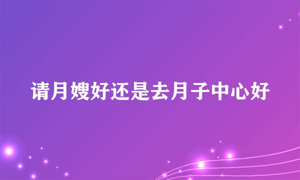 请月嫂好还是去月子中心好