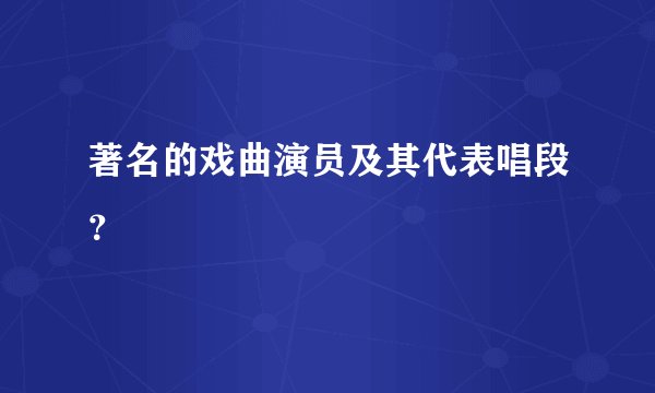 著名的戏曲演员及其代表唱段？