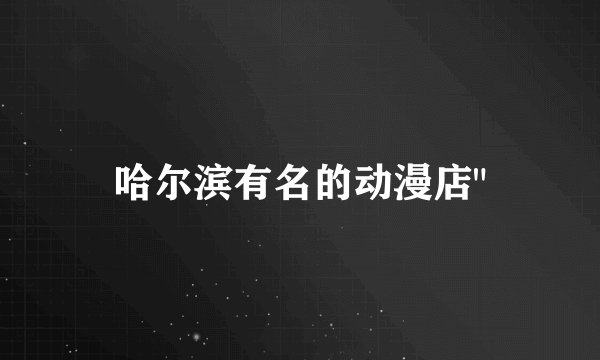 哈尔滨有名的动漫店
