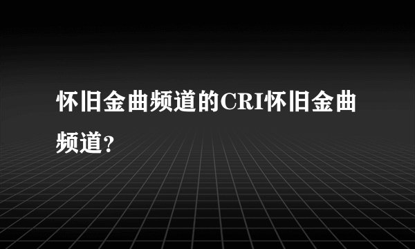怀旧金曲频道的CRI怀旧金曲频道?