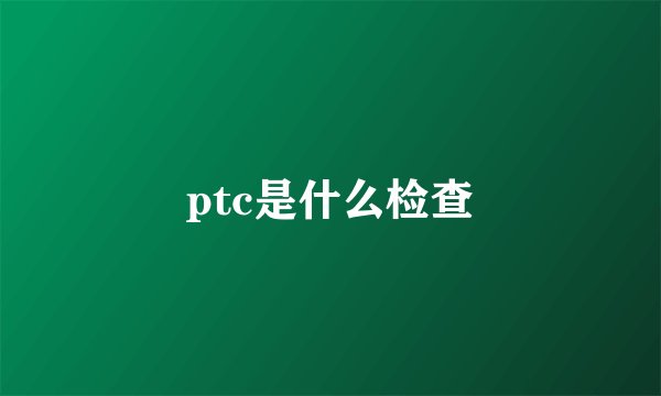 ptc是什么检查