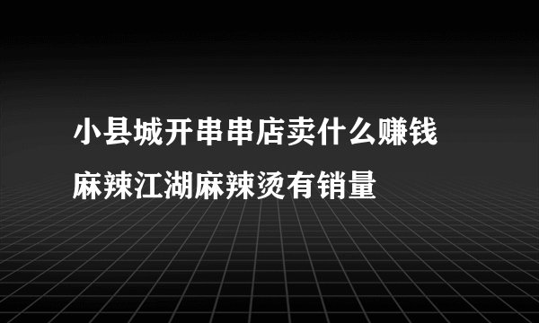 小县城开串串店卖什么赚钱 麻辣江湖麻辣烫有销量