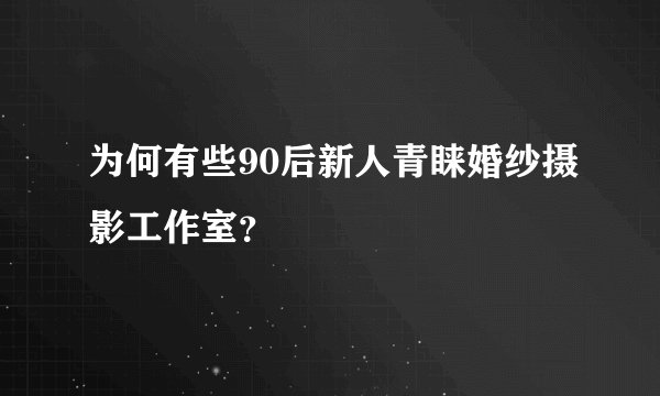 为何有些90后新人青睐婚纱摄影工作室？