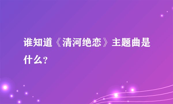 谁知道《清河绝恋》主题曲是什么？
