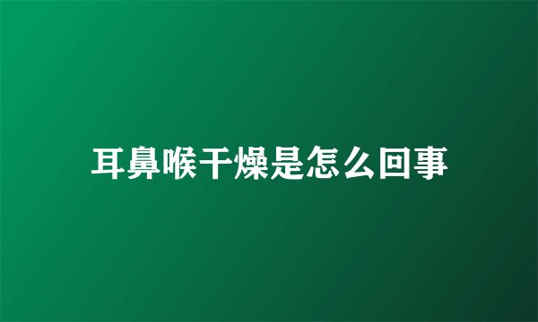 耳鼻喉干燥是怎么回事