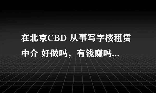 在北京CBD 从事写字楼租赁中介 好做吗,有钱赚吗 可发展吗 谢谢 本人想去尝试下