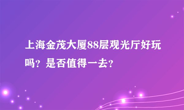 上海金茂大厦88层观光厅好玩吗？是否值得一去？