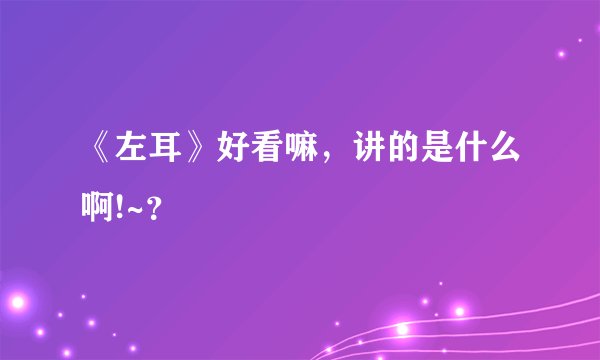 《左耳》好看嘛，讲的是什么啊!~？